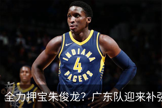 全力押宝朱俊龙？广东队迎来补强契机，杜锋的锋线新选择！