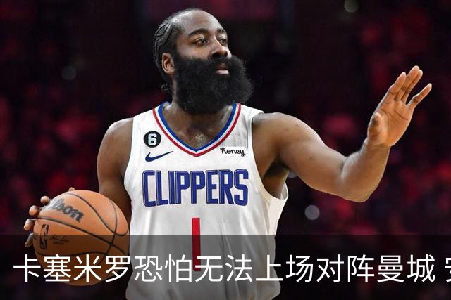 卡塞米罗恐怕无法上场对阵曼城 安帅两套方案应对